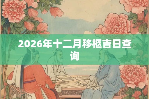 2026年十二月移柩吉日查询 2026年十二月移柩吉日查询