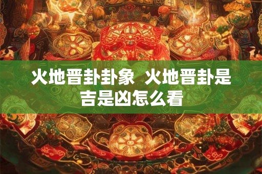 火地晋卦卦象  火地晋卦是吉是凶怎么看