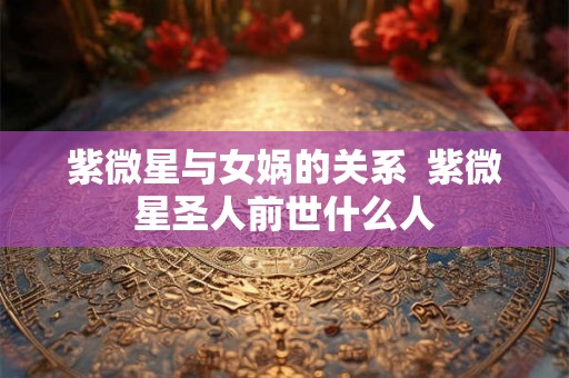 紫微星与女娲的关系 紫微星圣人前世什么人 紫微星与女娲的关系 紫微星圣人前世什么人