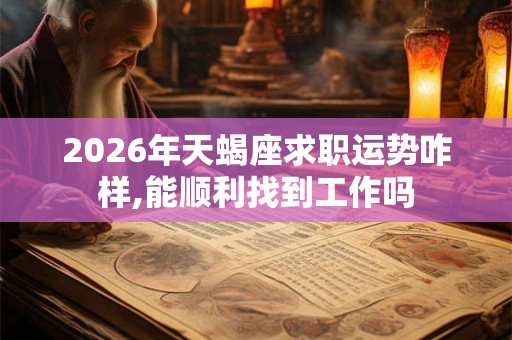 2026年天蝎座求职运势咋样,能顺利找到工作吗 2026年天蝎座求职运势咋样,能顺利找到工作吗