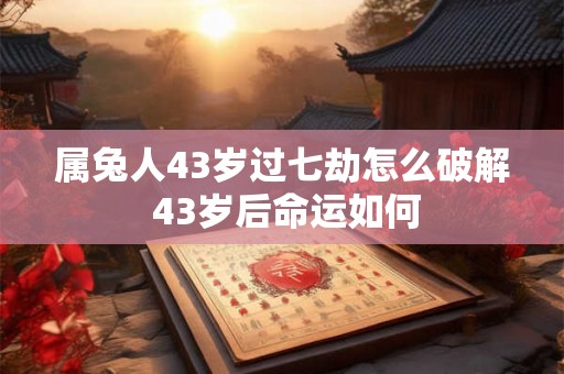 属兔人43岁过七劫怎么破解 43岁后命运如何