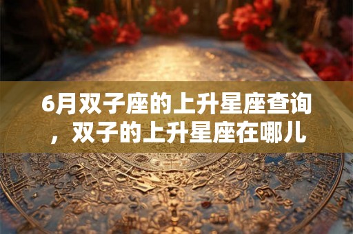 6月双子座的上升星座查询，双子的上升星座在哪儿