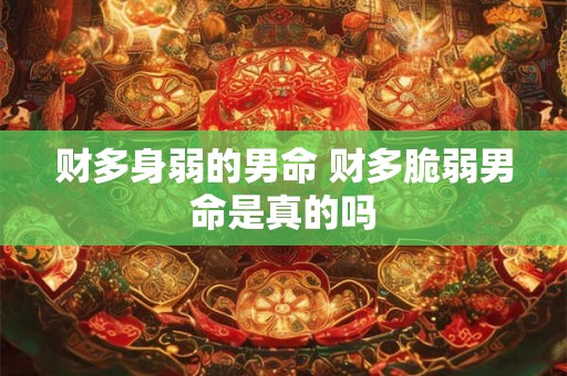 财多身弱的男命 财多脆弱男命是真的吗 财多身弱的男命 财多脆弱男命是真的吗