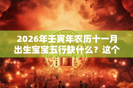 2026年壬寅年农历十一月出生宝宝五行缺什么？这个月出生是什么命？