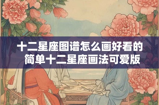 十二星座图谱怎么画好看的  简单十二星座画法可爱版