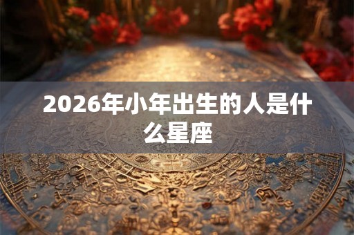 2026年小年出生的人是什么星座