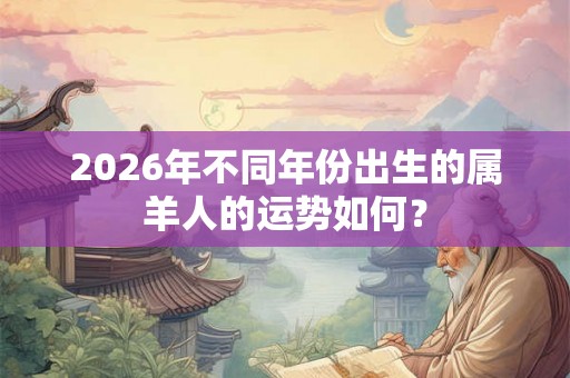 2026年不同年份出生的属羊人的运势如何？