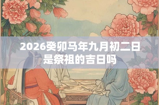 2026癸卯马年九月初二日是祭祖的吉日吗 2026癸卯马年九月初二日是祭祖的吉日吗