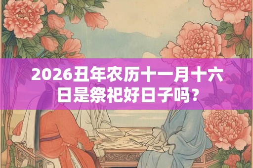 2026丑年农历十一月十六日是祭祀好日子吗？