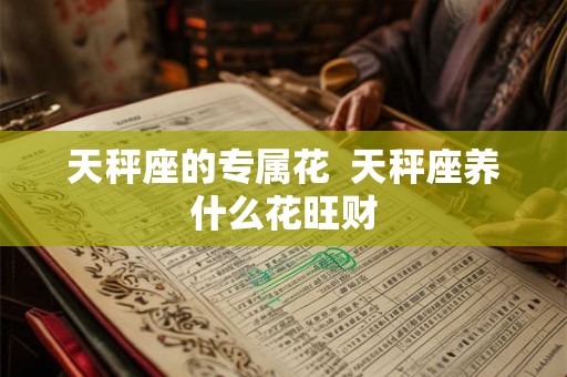 天秤座的专属花  天秤座养什么花旺财