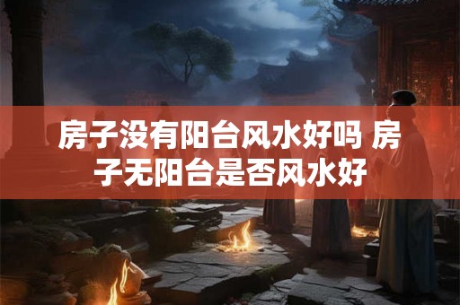 房子没有阳台风水好吗 房子无阳台是否风水好