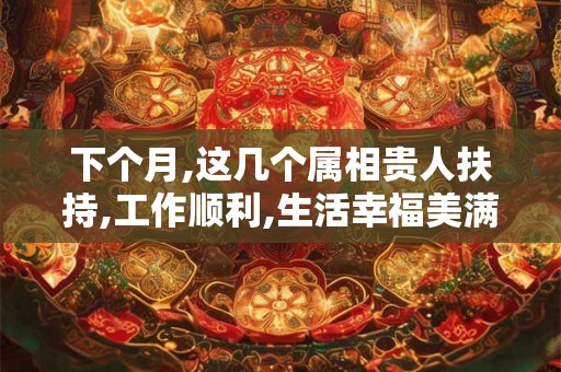 下个月,这几个属相贵人扶持,工作顺利,生活幸福美满