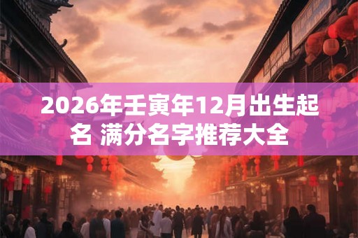 2026年壬寅年12月出生起名 满分名字推荐大全