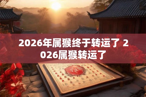 2026年属猴终于转运了 2026属猴转运了
