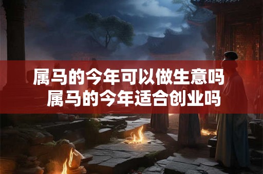 属马的今年可以做生意吗  属马的今年适合创业吗