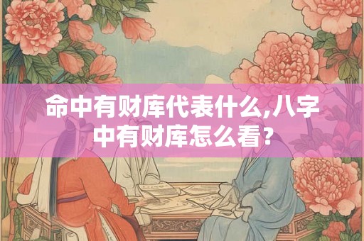 命中有财库代表什么,八字中有财库怎么看？