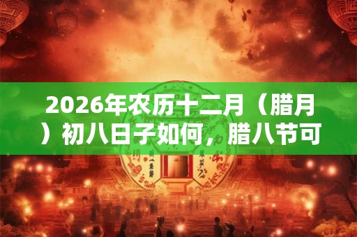 2026年农历十二月(腊月)初八日子如何,腊八节可以出殡吗? 2026年农历十二月(腊月)初八日子如何,腊八节可以出殡吗?