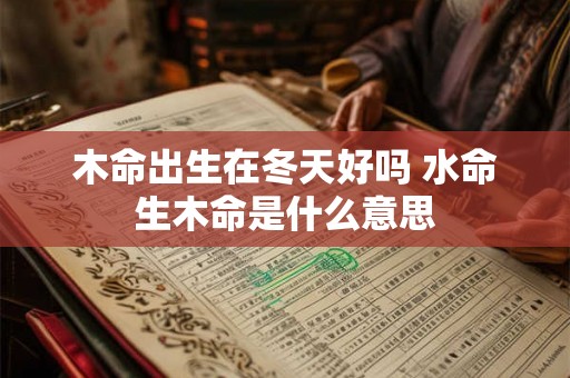 木命出生在冬天好吗 水命生木命是什么意思 木命出生在冬天好吗 水命生木命是什么意思