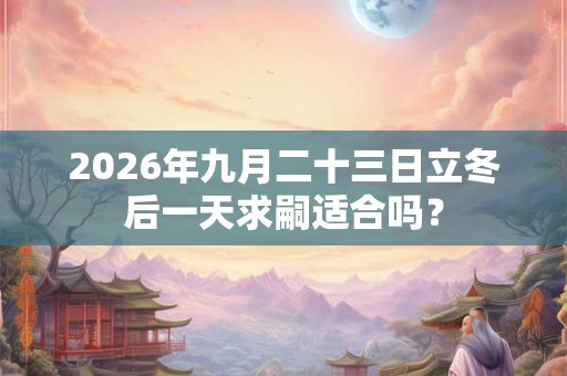 2026年九月二十三日立冬后一天求嗣适合吗？