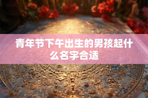 青年节下午出生的男孩起什么名字合适