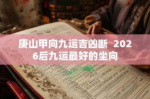 庚山甲向九运吉凶断  2026后九运最好的坐向