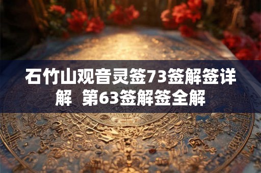 石竹山观音灵签73签解签详解 第63签解签全解 石竹山观音灵签73签解签详解 第63签解签全解