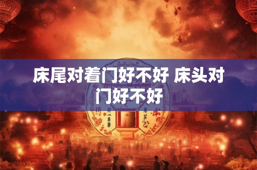 床尾对着门好不好 床头对门好不好