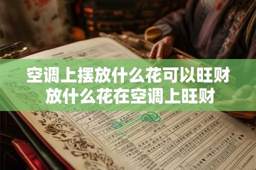 空调上摆放什么花可以旺财 放什么花在空调上旺财