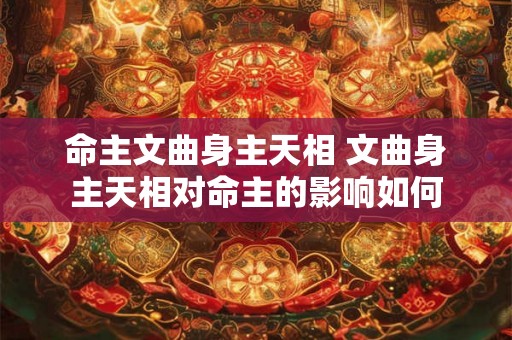 命主文曲身主天相 文曲身主天相对命主的影响如何