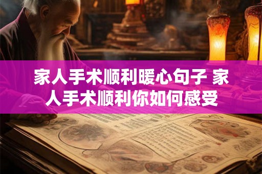 家人手术顺利暖心句子 家人手术顺利你如何感受 家人手术顺利暖心句子 家人手术顺利你如何感受