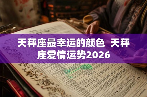 天秤座最幸运的颜色  天秤座爱情运势2026