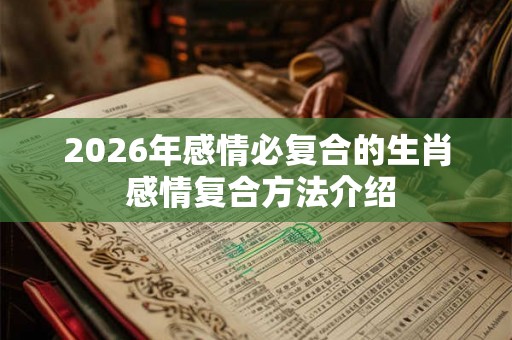 2026年感情必复合的生肖 感情复合方法介绍