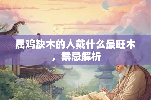 属鸡缺木的人戴什么最旺木，禁忌解析