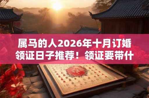 属马的人2026年十月订婚领证日子推荐！领证要带什么？
