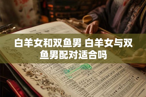 白羊女和双鱼男 白羊女与双鱼男配对适合吗