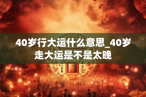 40岁行大运什么意思_40岁走大运是不是太晚 40岁行大运什么意思_40岁走大运是不是太晚