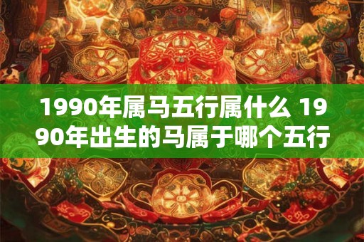 1990年属马五行属什么 1990年出生的马属于哪个五行