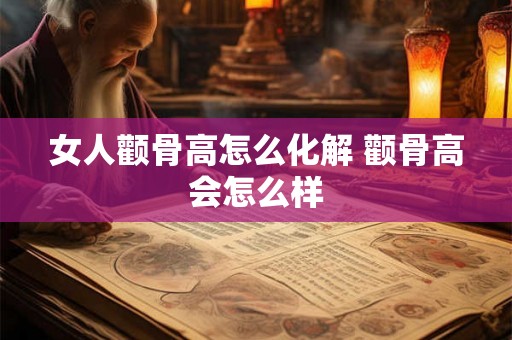 女人颧骨高怎么化解 颧骨高会怎么样