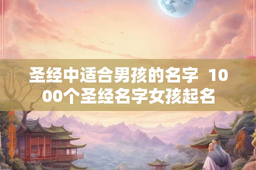 圣经中适合男孩的名字  1000个圣经名字女孩起名