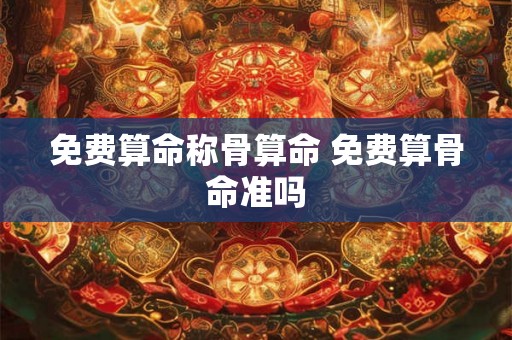 免费算命称骨算命 免费算骨命准吗