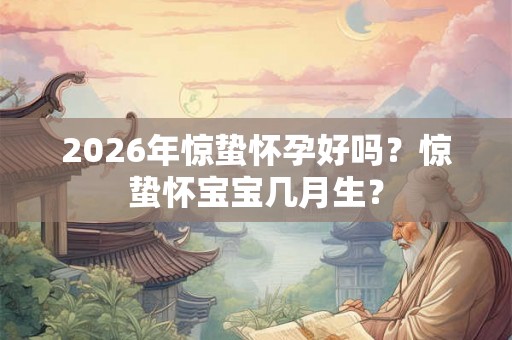 2026年惊蛰怀孕好吗？惊蛰怀宝宝几月生？
