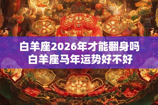白羊座2026年才能翻身吗 白羊座马年运势好不好