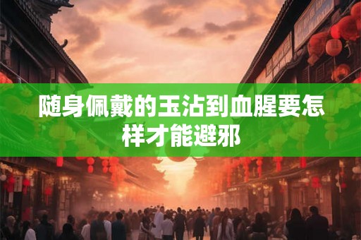 随身佩戴的玉沾到血腥要怎样才能避邪