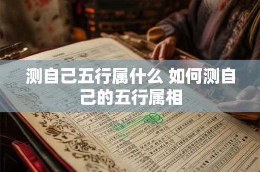 测自己五行属什么 如何测自己的五行属相
