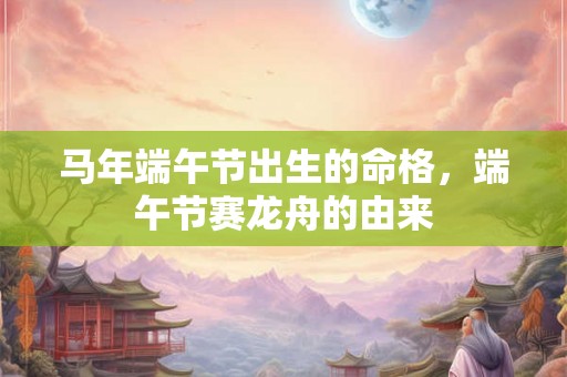 马年端午节出生的命格,端午节赛龙舟的由来 马年端午节出生的命格,端午节赛龙舟的由来