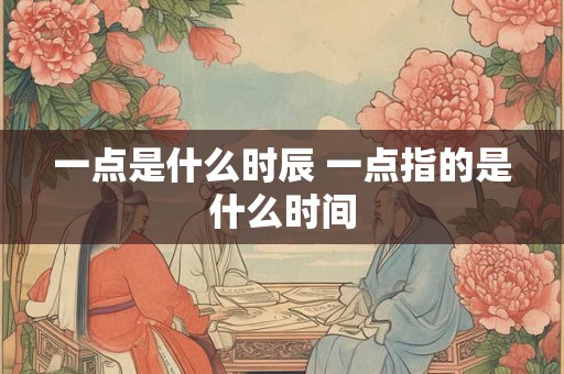 一点是什么时辰 一点指的是什么时间 一点是什么时辰 一点指的是什么时间