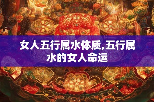女人五行属水体质,五行属水的女人命运