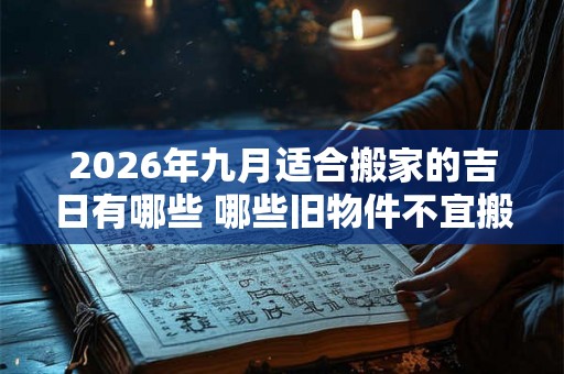 2026年九月适合搬家的吉日有哪些 哪些旧物件不宜搬入新家