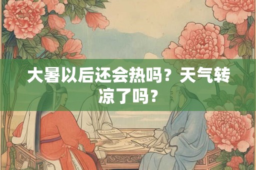 大暑以后还会热吗?天气转凉了吗? 大暑以后还会热吗?天气转凉了吗?