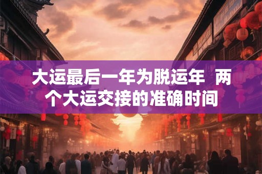 大运最后一年为脱运年  两个大运交接的准确时间